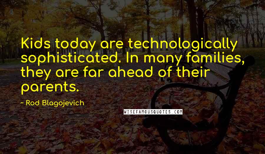 Rod Blagojevich Quotes: Kids today are technologically sophisticated. In many families, they are far ahead of their parents.