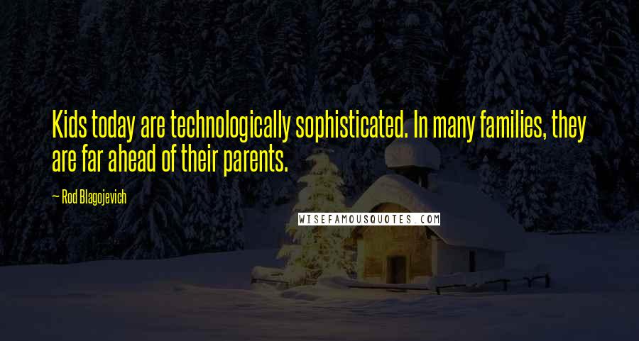 Rod Blagojevich Quotes: Kids today are technologically sophisticated. In many families, they are far ahead of their parents.