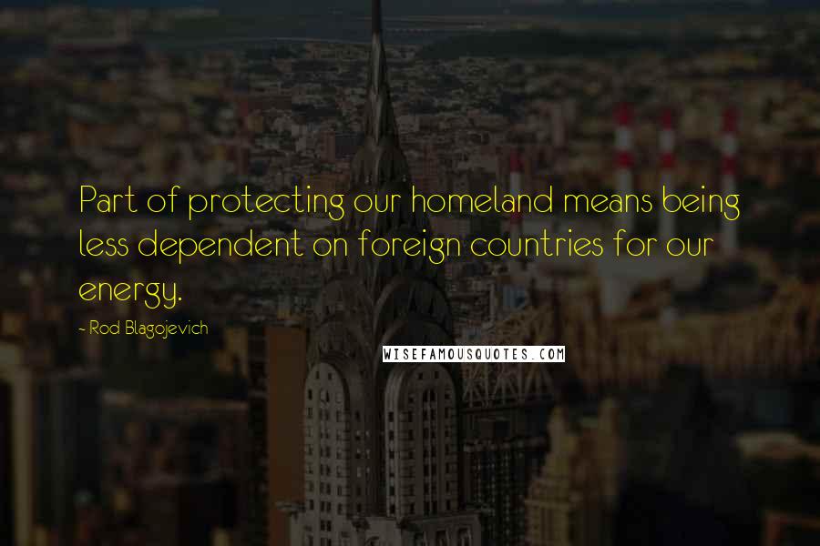 Rod Blagojevich Quotes: Part of protecting our homeland means being less dependent on foreign countries for our energy.