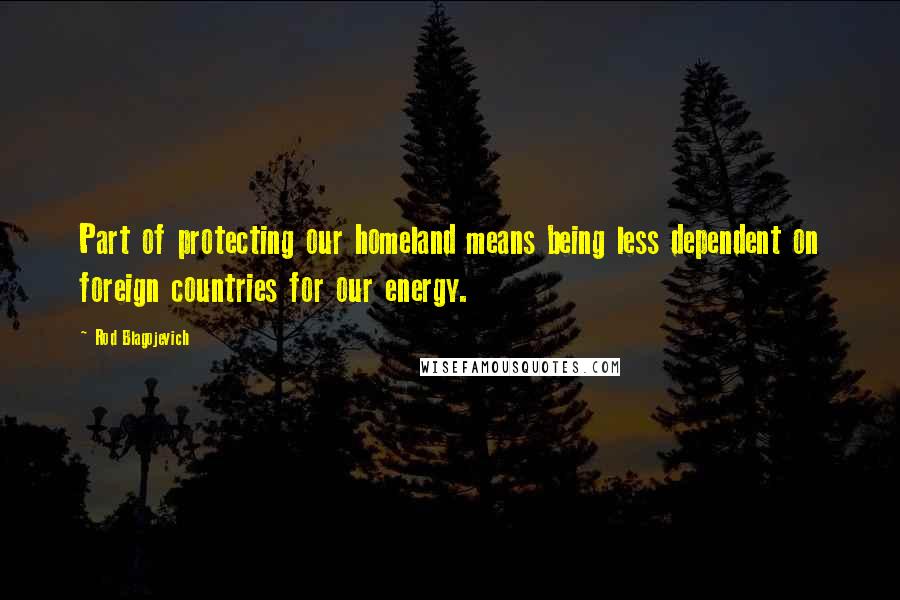 Rod Blagojevich Quotes: Part of protecting our homeland means being less dependent on foreign countries for our energy.