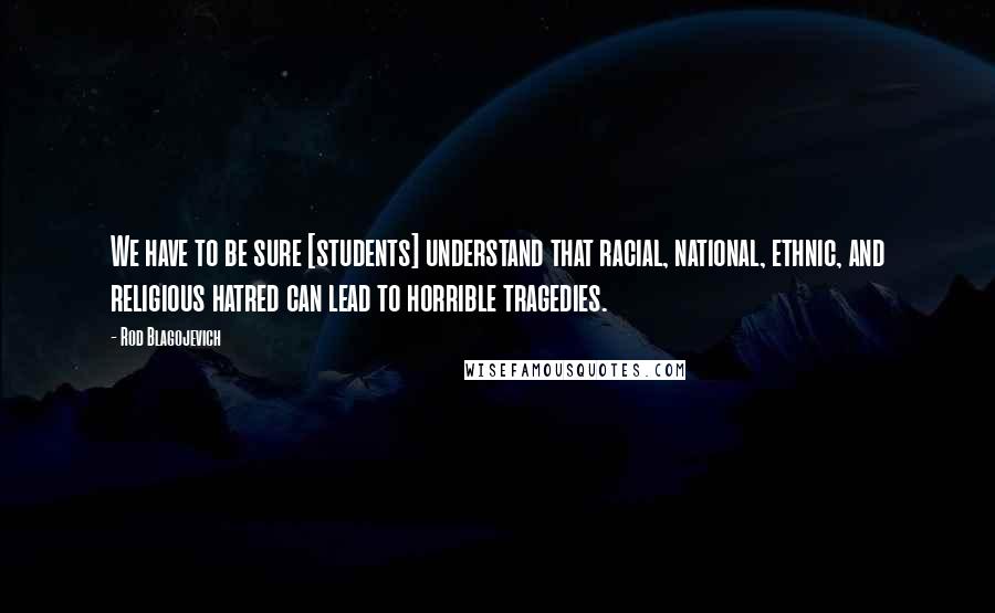 Rod Blagojevich Quotes: We have to be sure [students] understand that racial, national, ethnic, and religious hatred can lead to horrible tragedies.