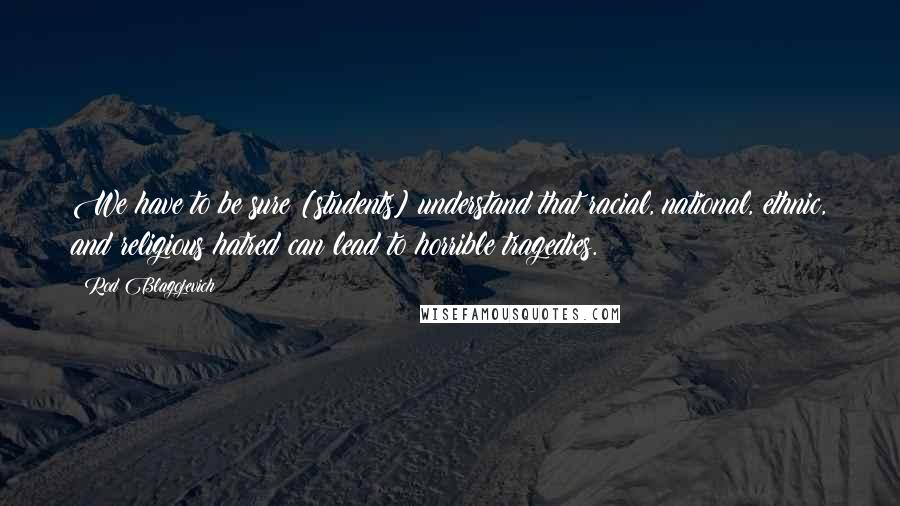 Rod Blagojevich Quotes: We have to be sure [students] understand that racial, national, ethnic, and religious hatred can lead to horrible tragedies.