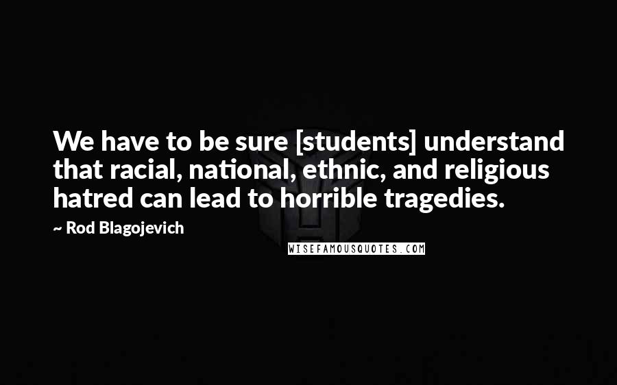 Rod Blagojevich Quotes: We have to be sure [students] understand that racial, national, ethnic, and religious hatred can lead to horrible tragedies.