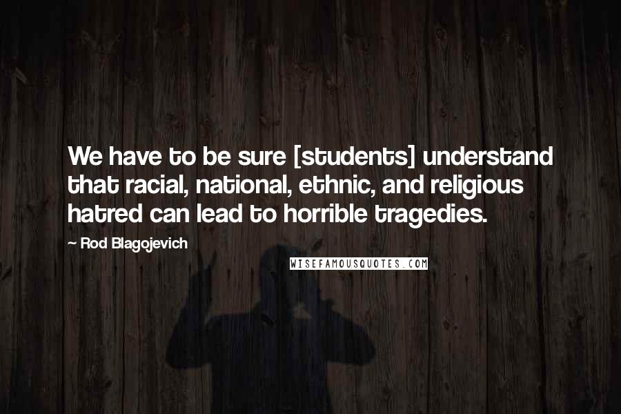 Rod Blagojevich Quotes: We have to be sure [students] understand that racial, national, ethnic, and religious hatred can lead to horrible tragedies.