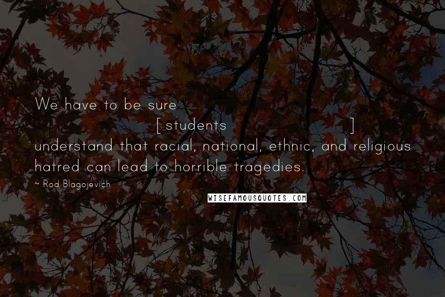 Rod Blagojevich Quotes: We have to be sure [students] understand that racial, national, ethnic, and religious hatred can lead to horrible tragedies.