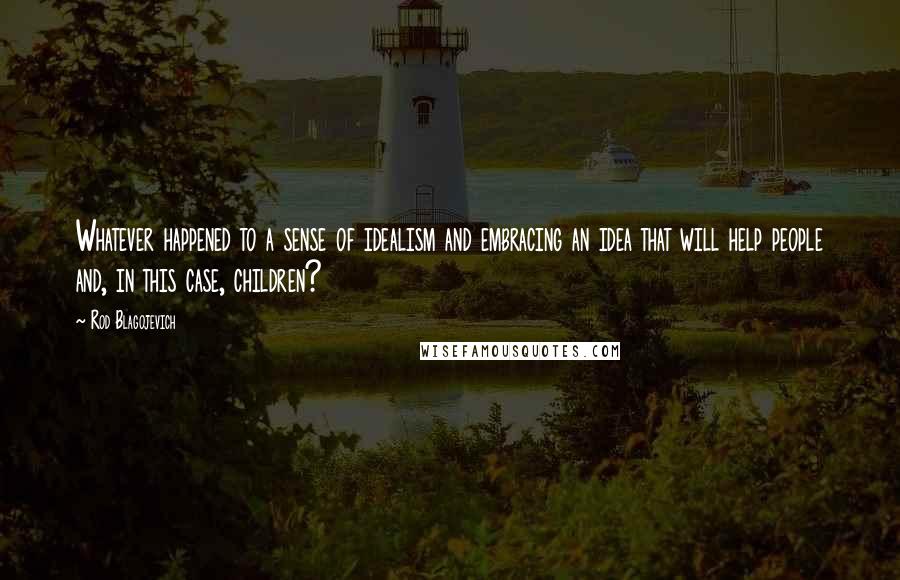 Rod Blagojevich Quotes: Whatever happened to a sense of idealism and embracing an idea that will help people and, in this case, children?