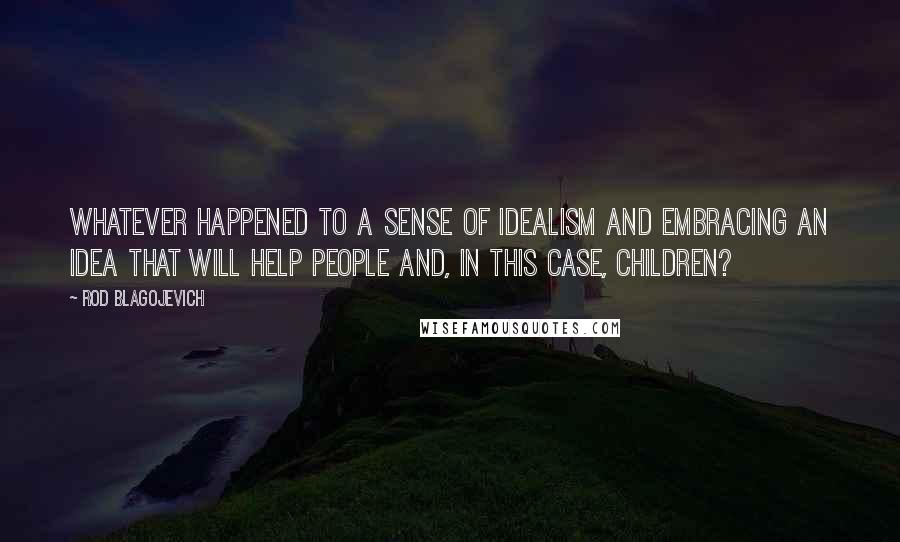 Rod Blagojevich Quotes: Whatever happened to a sense of idealism and embracing an idea that will help people and, in this case, children?