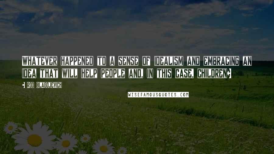 Rod Blagojevich Quotes: Whatever happened to a sense of idealism and embracing an idea that will help people and, in this case, children?