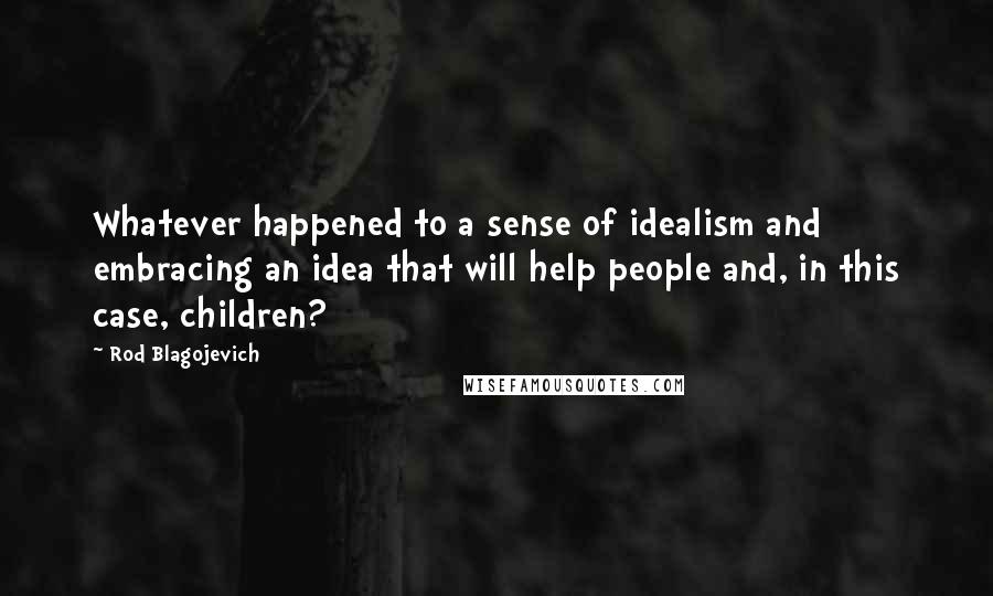 Rod Blagojevich Quotes: Whatever happened to a sense of idealism and embracing an idea that will help people and, in this case, children?