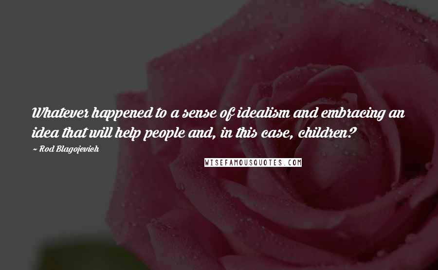 Rod Blagojevich Quotes: Whatever happened to a sense of idealism and embracing an idea that will help people and, in this case, children?