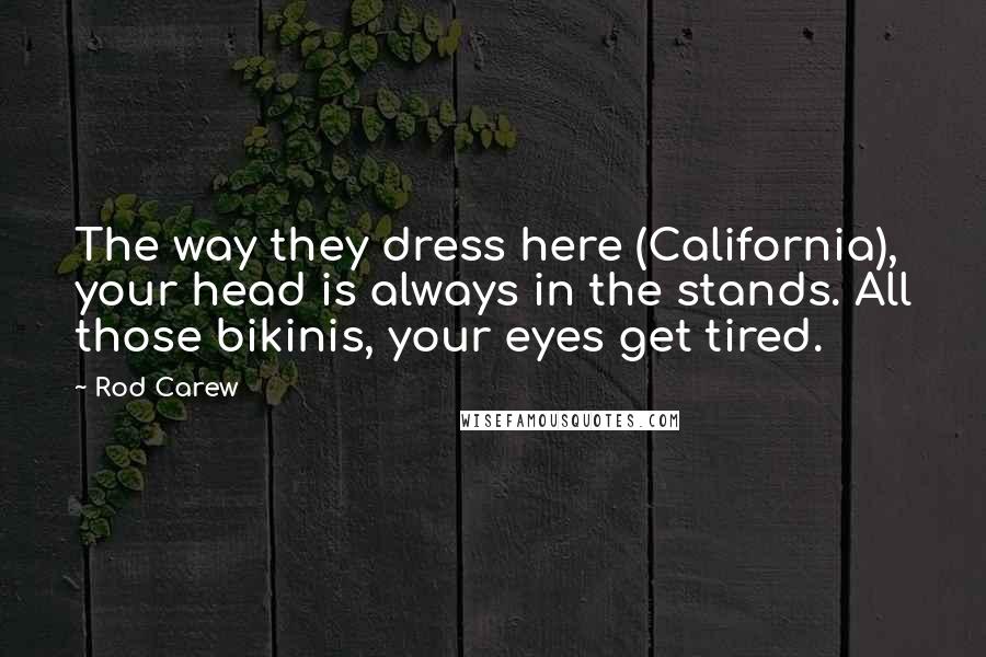 Rod Carew Quotes: The way they dress here (California), your head is always in the stands. All those bikinis, your eyes get tired.