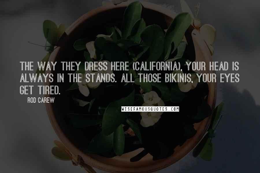 Rod Carew Quotes: The way they dress here (California), your head is always in the stands. All those bikinis, your eyes get tired.