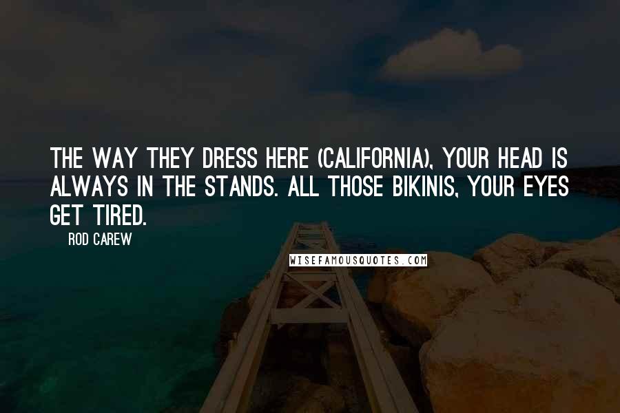 Rod Carew Quotes: The way they dress here (California), your head is always in the stands. All those bikinis, your eyes get tired.