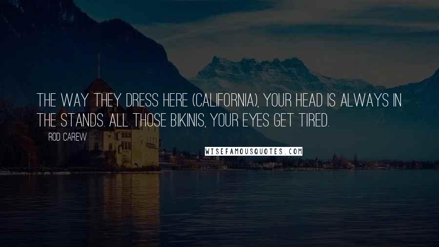 Rod Carew Quotes: The way they dress here (California), your head is always in the stands. All those bikinis, your eyes get tired.