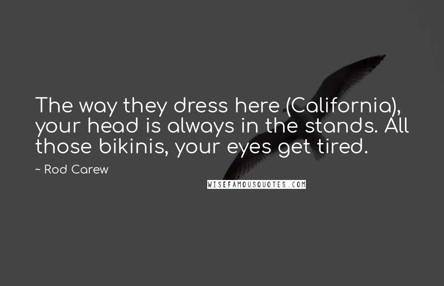 Rod Carew Quotes: The way they dress here (California), your head is always in the stands. All those bikinis, your eyes get tired.