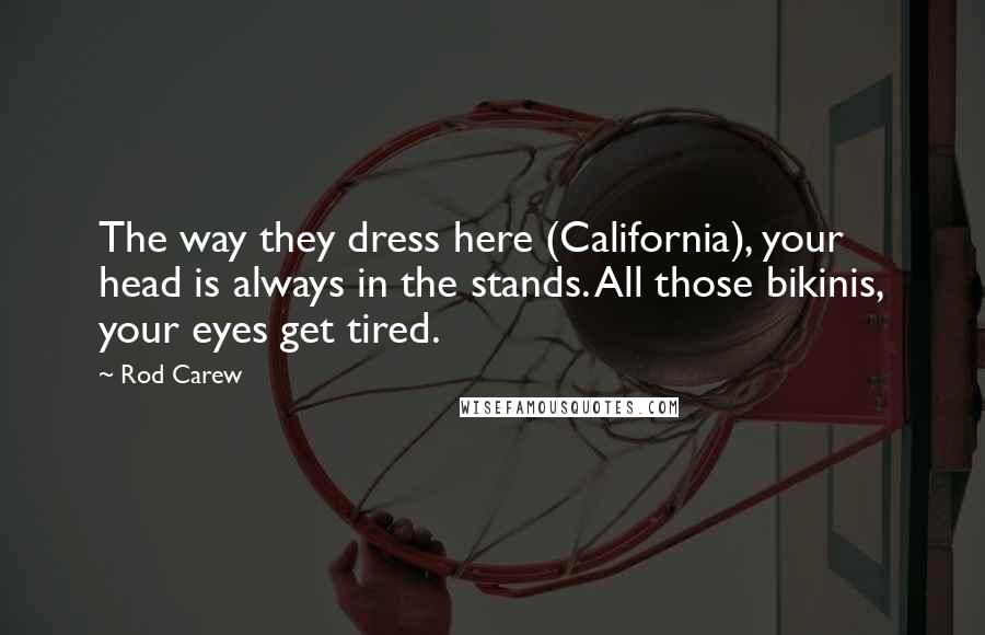 Rod Carew Quotes: The way they dress here (California), your head is always in the stands. All those bikinis, your eyes get tired.