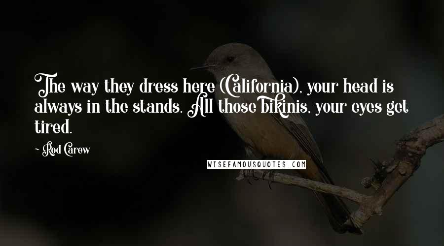 Rod Carew Quotes: The way they dress here (California), your head is always in the stands. All those bikinis, your eyes get tired.