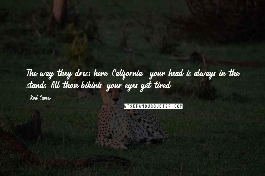 Rod Carew Quotes: The way they dress here (California), your head is always in the stands. All those bikinis, your eyes get tired.