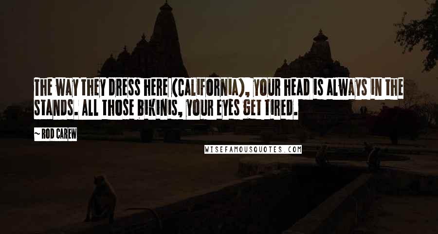 Rod Carew Quotes: The way they dress here (California), your head is always in the stands. All those bikinis, your eyes get tired.