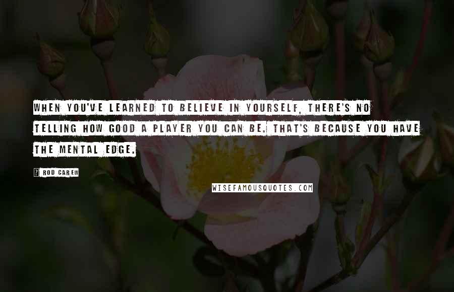Rod Carew Quotes: When you've learned to believe in yourself, there's no telling how good a player you can be. That's because you have the mental edge.