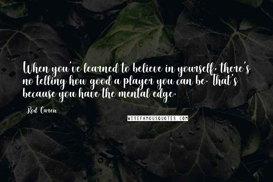 Rod Carew Quotes: When you've learned to believe in yourself, there's no telling how good a player you can be. That's because you have the mental edge.