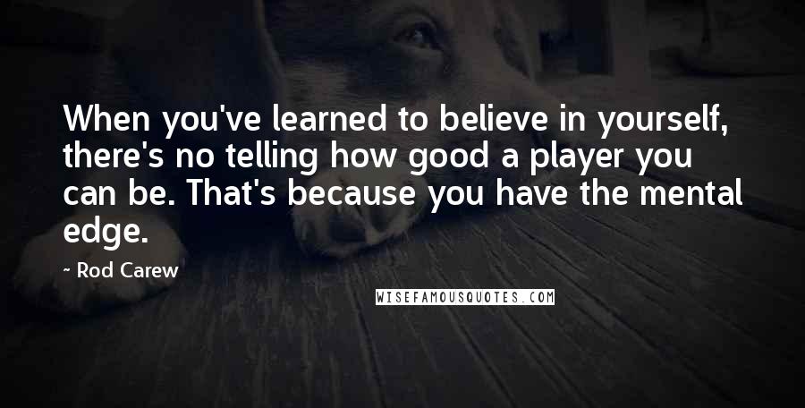 Rod Carew Quotes: When you've learned to believe in yourself, there's no telling how good a player you can be. That's because you have the mental edge.