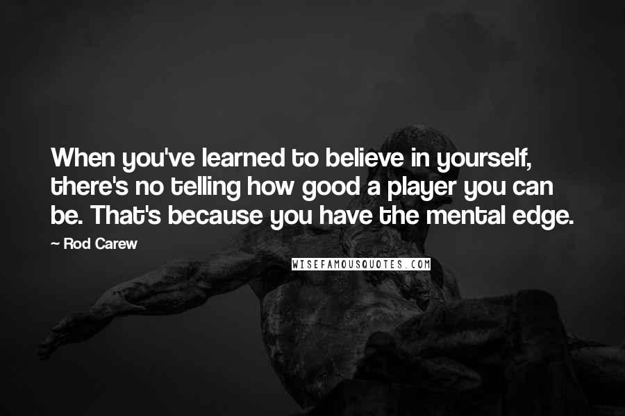 Rod Carew Quotes: When you've learned to believe in yourself, there's no telling how good a player you can be. That's because you have the mental edge.