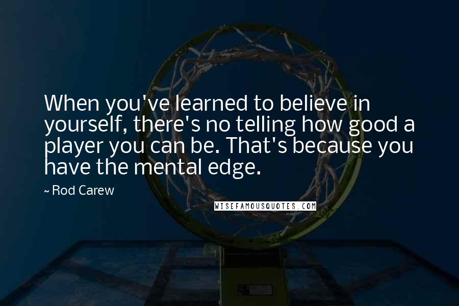 Rod Carew Quotes: When you've learned to believe in yourself, there's no telling how good a player you can be. That's because you have the mental edge.