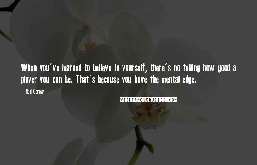 Rod Carew Quotes: When you've learned to believe in yourself, there's no telling how good a player you can be. That's because you have the mental edge.