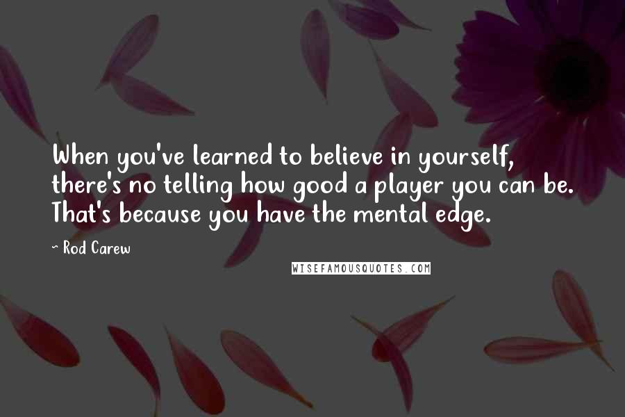 Rod Carew Quotes: When you've learned to believe in yourself, there's no telling how good a player you can be. That's because you have the mental edge.