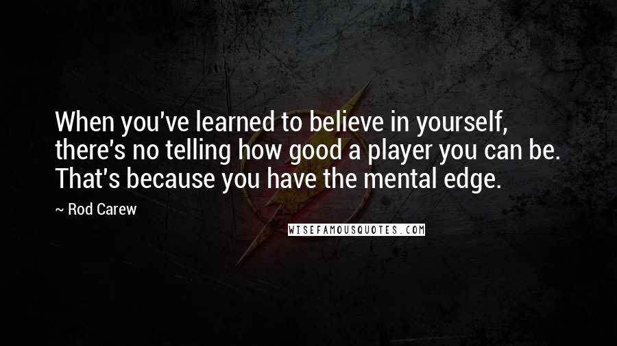 Rod Carew Quotes: When you've learned to believe in yourself, there's no telling how good a player you can be. That's because you have the mental edge.