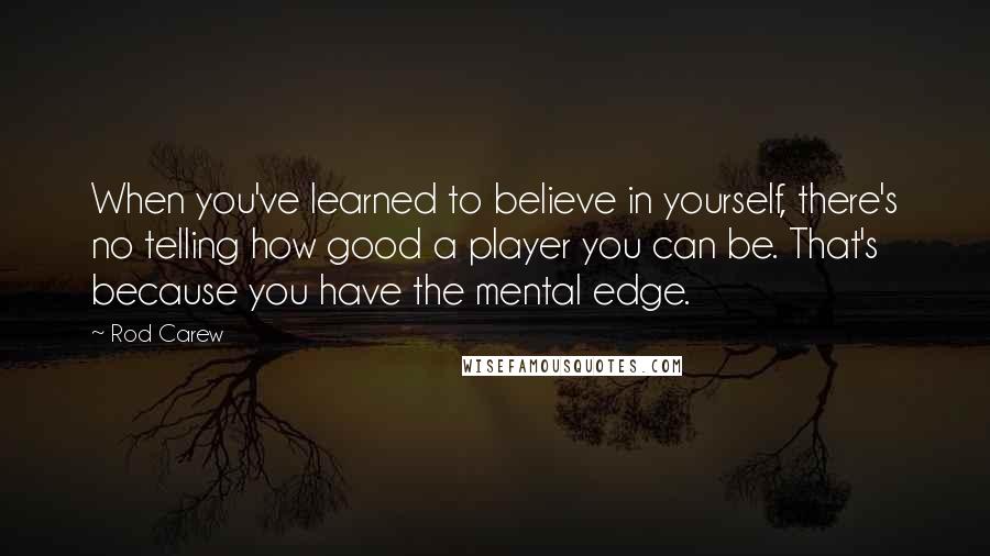 Rod Carew Quotes: When you've learned to believe in yourself, there's no telling how good a player you can be. That's because you have the mental edge.