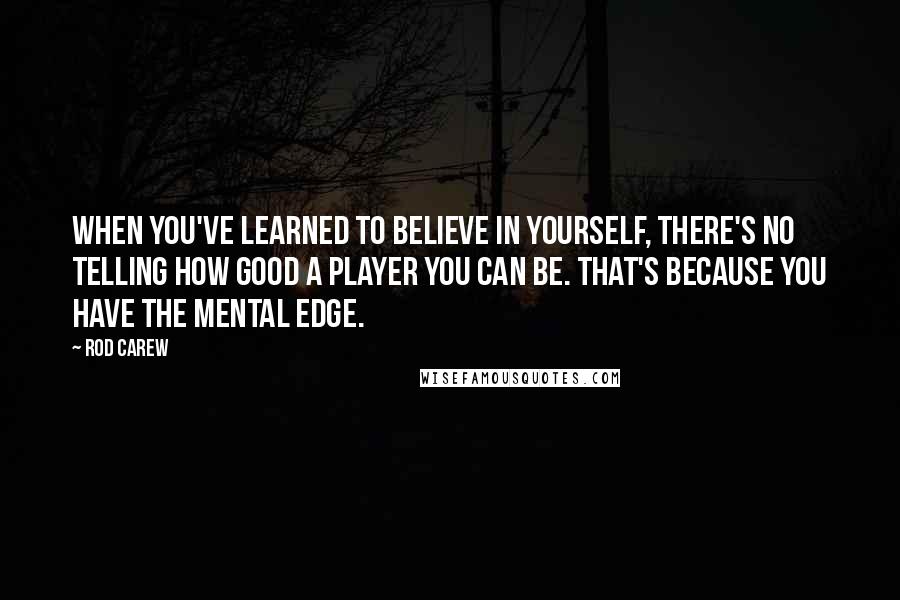 Rod Carew Quotes: When you've learned to believe in yourself, there's no telling how good a player you can be. That's because you have the mental edge.