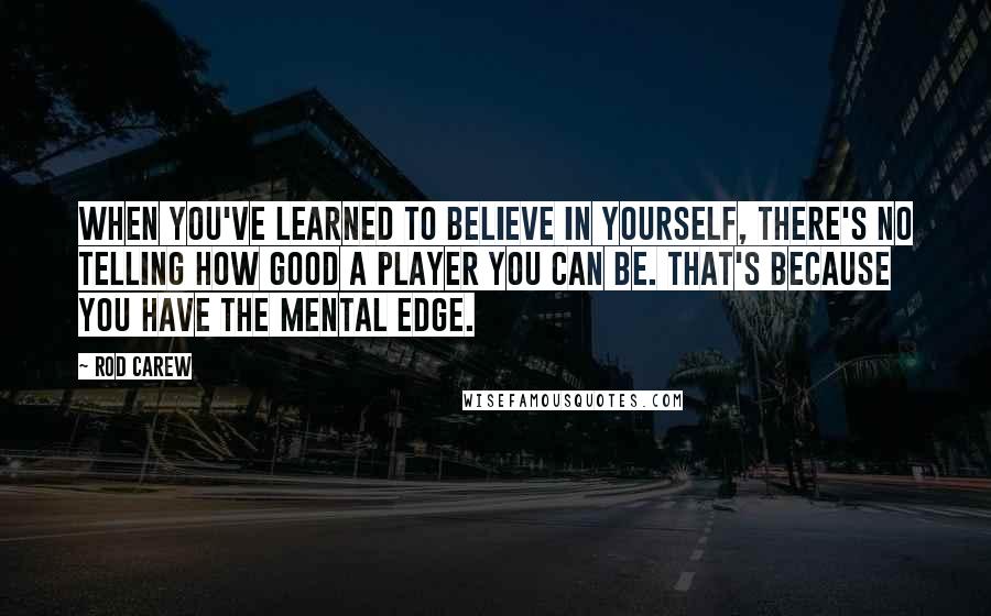 Rod Carew Quotes: When you've learned to believe in yourself, there's no telling how good a player you can be. That's because you have the mental edge.