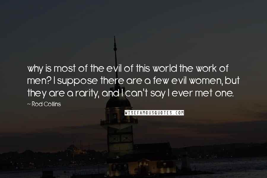 Rod Collins Quotes: why is most of the evil of this world the work of men? I suppose there are a few evil women, but they are a rarity, and I can't say I ever met one.