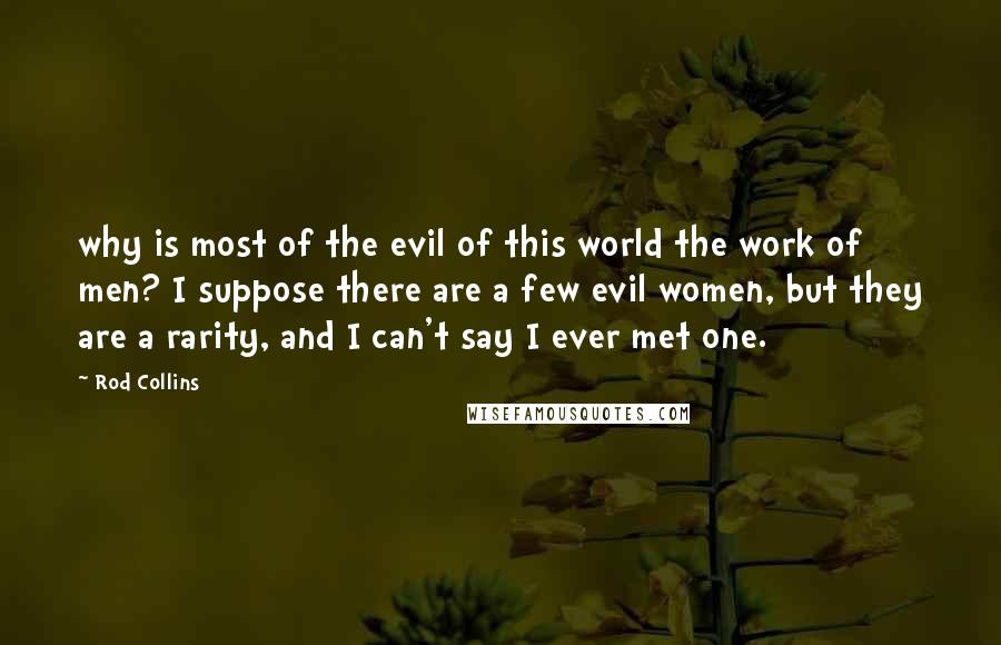 Rod Collins Quotes: why is most of the evil of this world the work of men? I suppose there are a few evil women, but they are a rarity, and I can't say I ever met one.