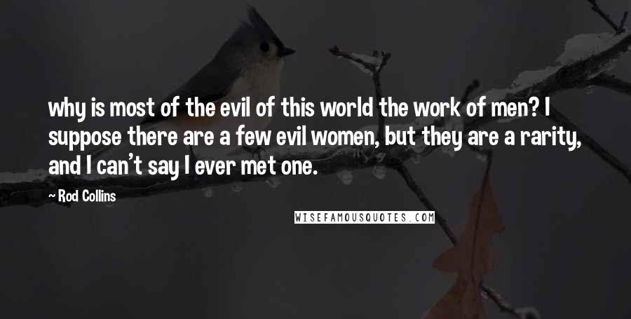 Rod Collins Quotes: why is most of the evil of this world the work of men? I suppose there are a few evil women, but they are a rarity, and I can't say I ever met one.