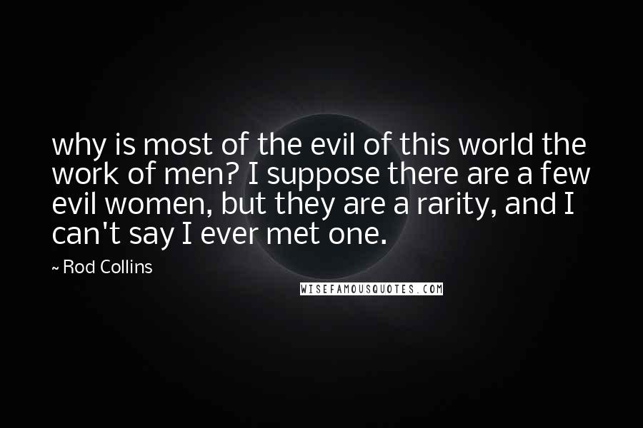 Rod Collins Quotes: why is most of the evil of this world the work of men? I suppose there are a few evil women, but they are a rarity, and I can't say I ever met one.