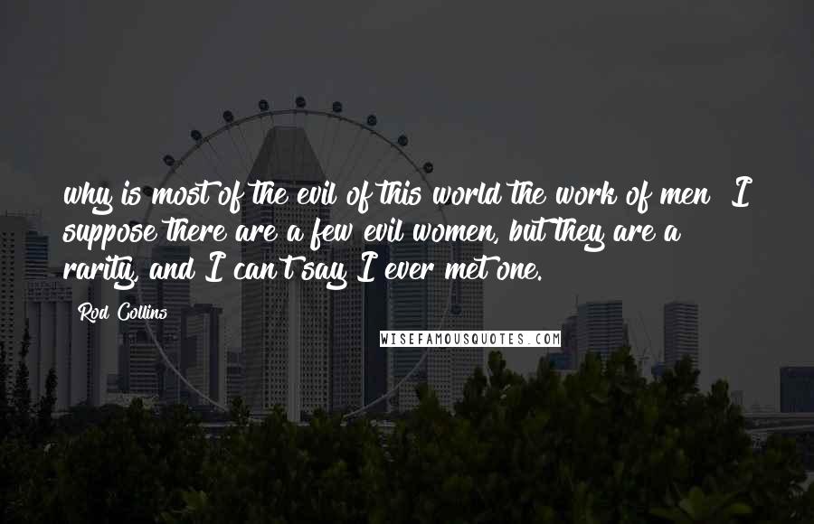 Rod Collins Quotes: why is most of the evil of this world the work of men? I suppose there are a few evil women, but they are a rarity, and I can't say I ever met one.