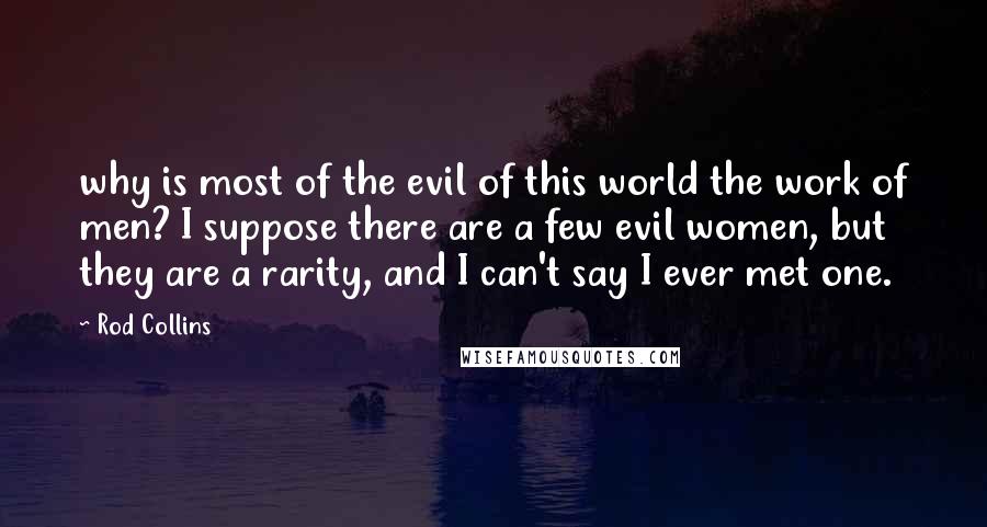 Rod Collins Quotes: why is most of the evil of this world the work of men? I suppose there are a few evil women, but they are a rarity, and I can't say I ever met one.