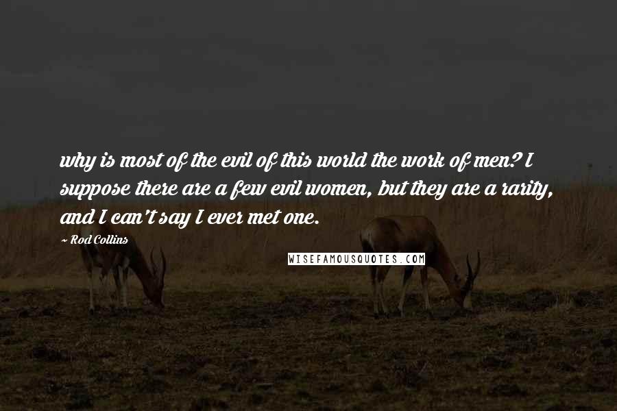 Rod Collins Quotes: why is most of the evil of this world the work of men? I suppose there are a few evil women, but they are a rarity, and I can't say I ever met one.