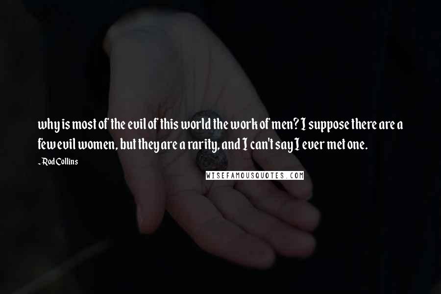 Rod Collins Quotes: why is most of the evil of this world the work of men? I suppose there are a few evil women, but they are a rarity, and I can't say I ever met one.