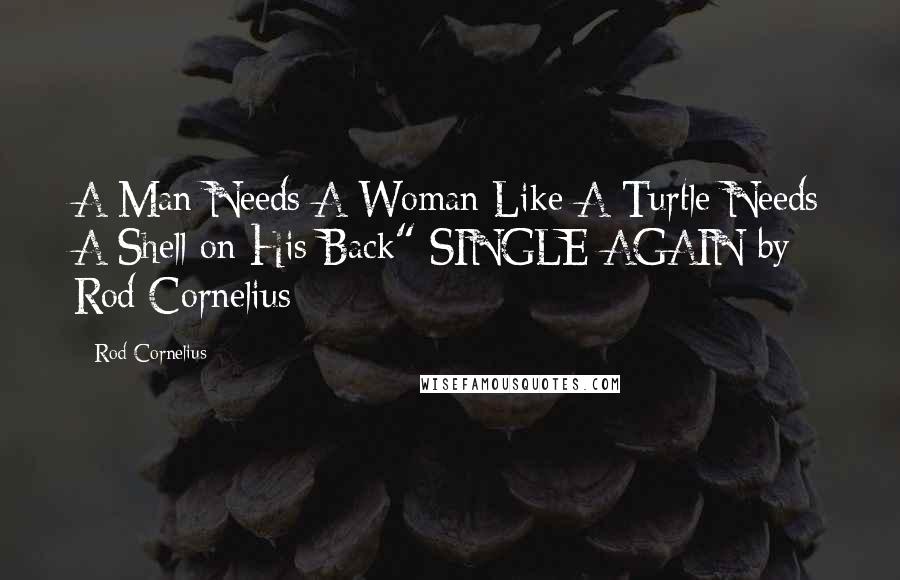 Rod Cornelius Quotes: A Man Needs A Woman Like A Turtle Needs A Shell on His Back" SINGLE AGAIN by Rod Cornelius