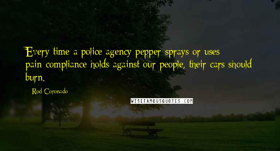Rod Coronado Quotes: Every time a police agency pepper-sprays or uses pain-compliance holds against our people, their cars should burn.