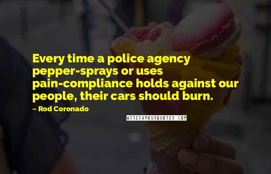 Rod Coronado Quotes: Every time a police agency pepper-sprays or uses pain-compliance holds against our people, their cars should burn.