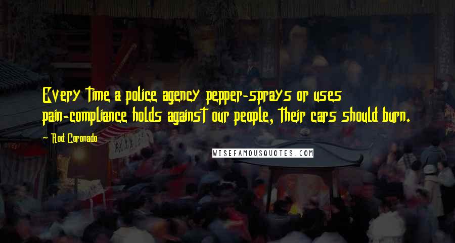 Rod Coronado Quotes: Every time a police agency pepper-sprays or uses pain-compliance holds against our people, their cars should burn.