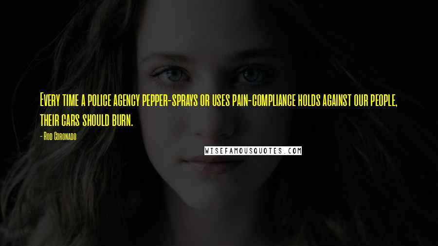 Rod Coronado Quotes: Every time a police agency pepper-sprays or uses pain-compliance holds against our people, their cars should burn.