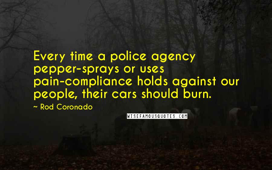 Rod Coronado Quotes: Every time a police agency pepper-sprays or uses pain-compliance holds against our people, their cars should burn.
