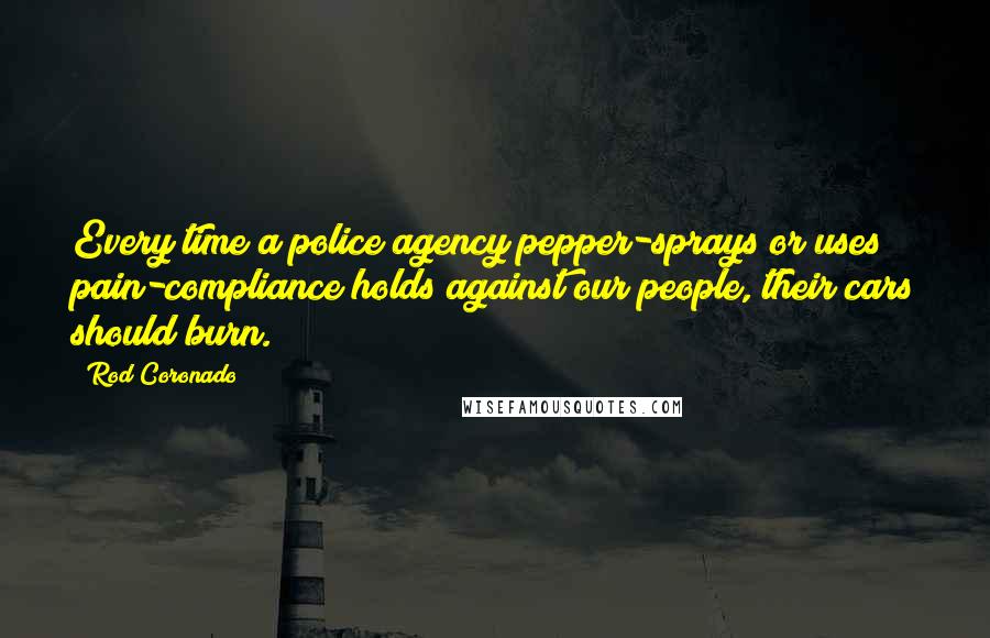Rod Coronado Quotes: Every time a police agency pepper-sprays or uses pain-compliance holds against our people, their cars should burn.