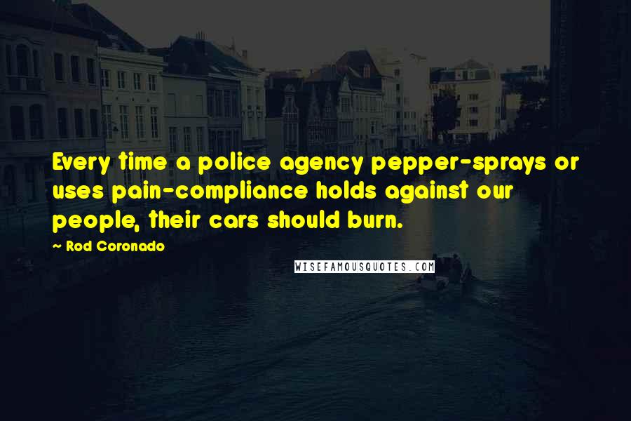 Rod Coronado Quotes: Every time a police agency pepper-sprays or uses pain-compliance holds against our people, their cars should burn.